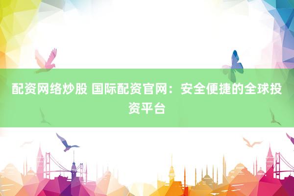配资网络炒股 国际配资官网:安全便捷的全球投资平台