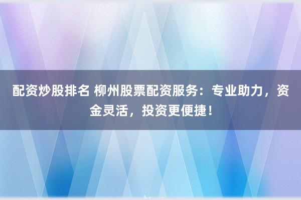 配资炒股排名 柳州股票配资服务:专业助力,资金灵活,投资更便捷!