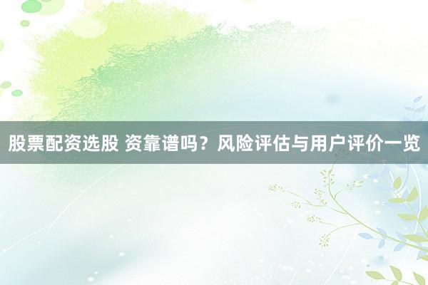 股票配资选股 资靠谱吗?风险评估与用户评价一览
