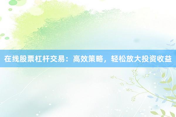 在线股票杠杆交易:高效策略,轻松放大投资收益