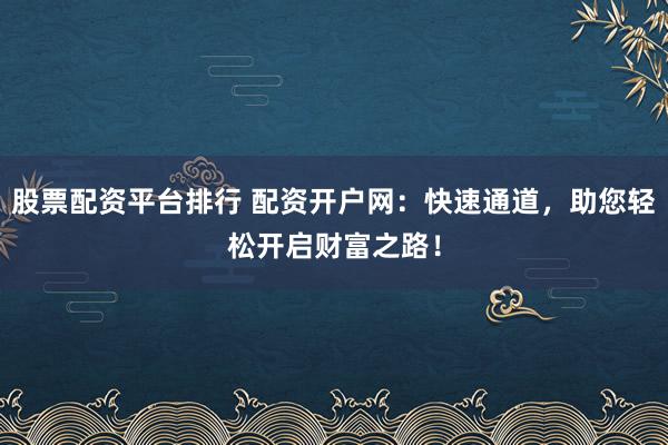 股票配资平台排行 配资开户网：快速通道，助您轻松开启财富之路！