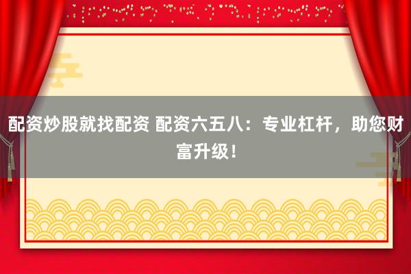 配资炒股就找配资 配资六五八：专业杠杆，助您财富升级！