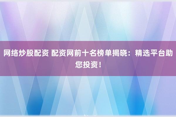 网络炒股配资 配资网前十名榜单揭晓:精选平台助您投资!
