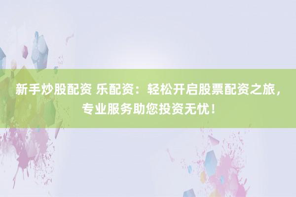 新手炒股配资 乐配资:轻松开启股票配资之旅,专业服务助您投资无忧!