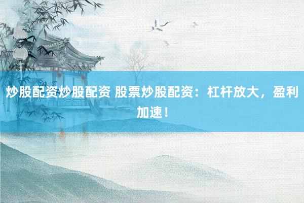 炒股配资炒股配资 股票炒股配资:杠杆放大,盈利加速!