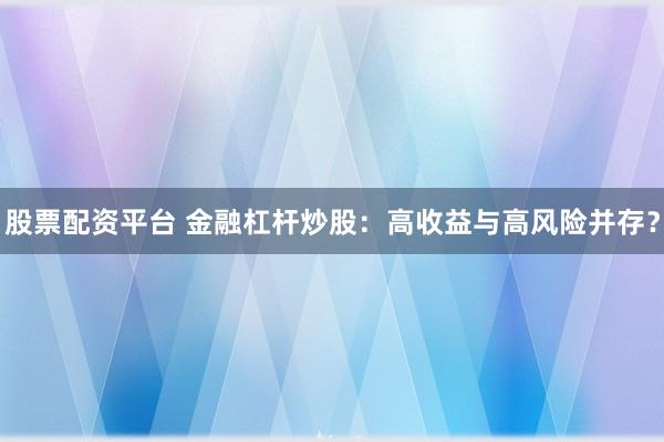 股票配资平台 金融杠杆炒股:高收益与高风险并存?