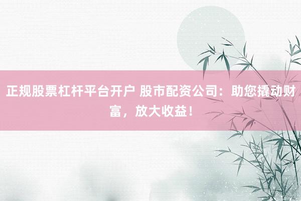 正规股票杠杆平台开户 股市配资公司：助您撬动财富，放大收益！