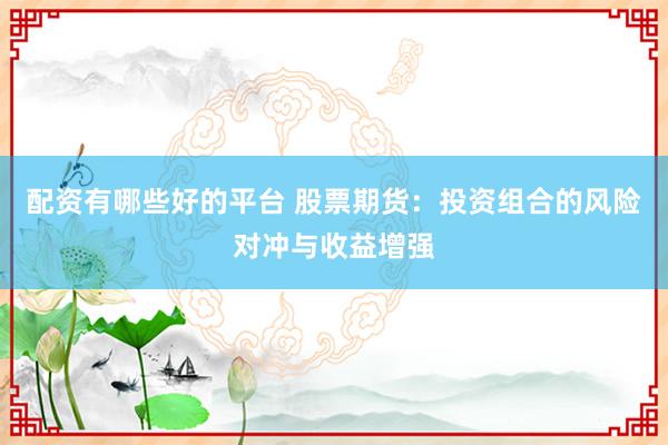 配资有哪些好的平台 股票期货：投资组合的风险对冲与收益增强