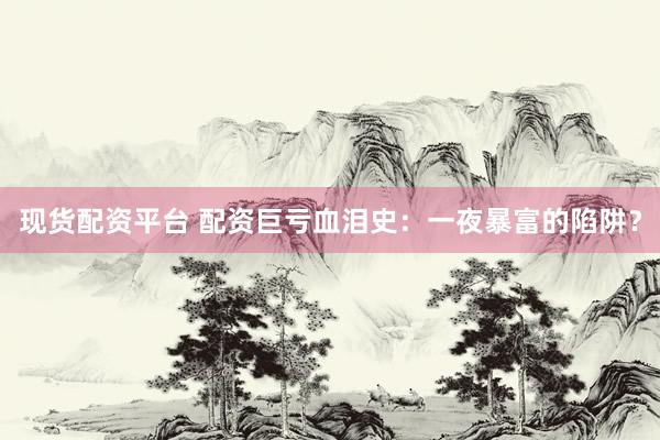 现货配资平台 配资巨亏血泪史：一夜暴富的陷阱？