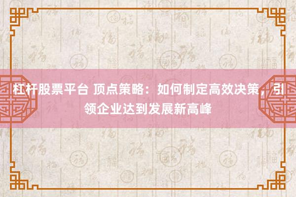 杠杆股票平台 顶点策略：如何制定高效决策，引领企业达到发展新高峰