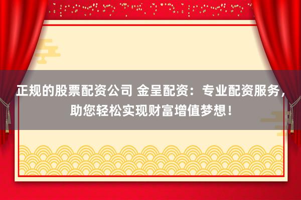 正规的股票配资公司 金呈配资：专业配资服务，助您轻松实现财富增值梦想！