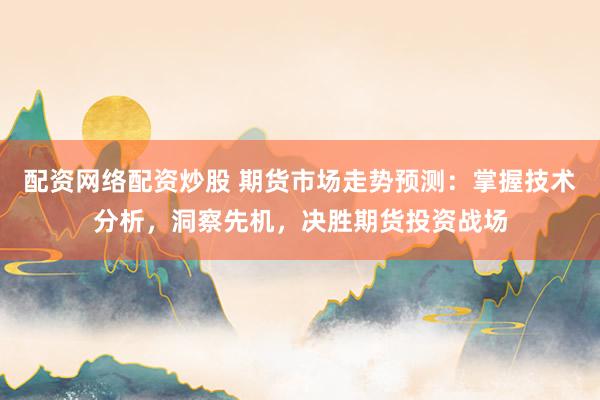 配资网络配资炒股 期货市场走势预测：掌握技术分析，洞察先机，决胜期货投资战场