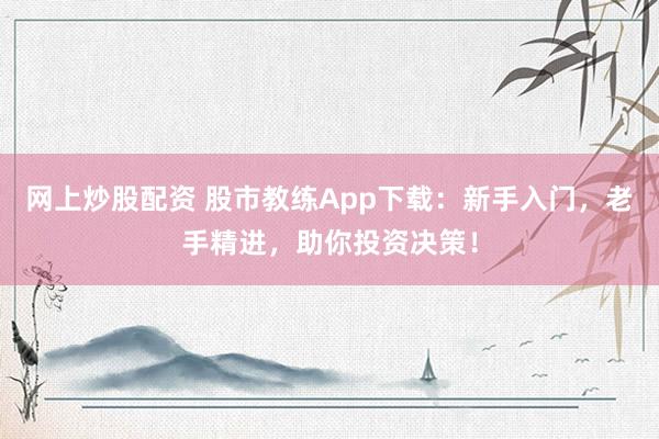网上炒股配资 股市教练App下载：新手入门，老手精进，助你投资决策！