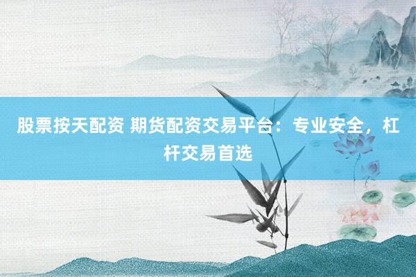 股票按天配资 期货配资交易平台：专业安全，杠杆交易首选