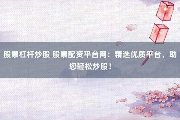 股票杠杆炒股 股票配资平台网：精选优质平台，助您轻松炒股！