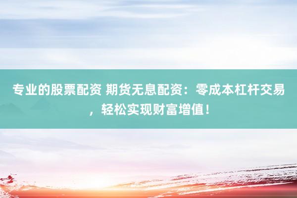 专业的股票配资 期货无息配资：零成本杠杆交易，轻松实现财富增值！