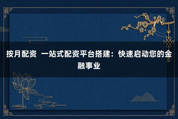 按月配资  一站式配资平台搭建：快速启动您的金融事业