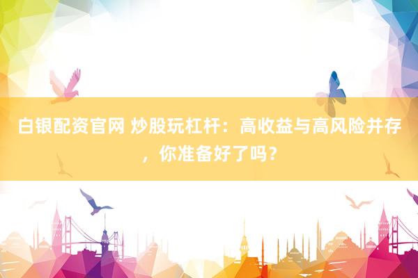 白银配资官网 炒股玩杠杆：高收益与高风险并存，你准备好了吗？