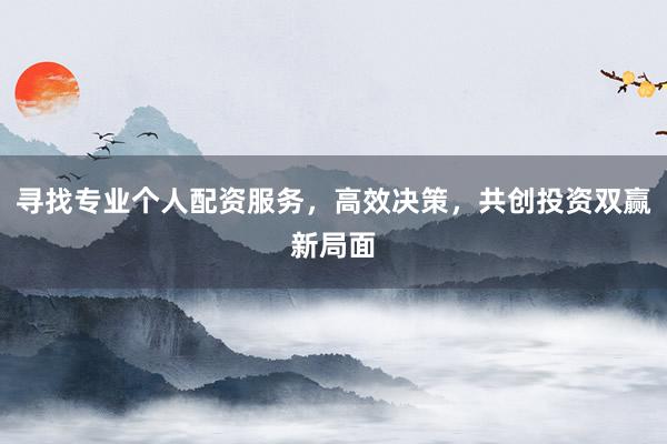 寻找专业个人配资服务，高效决策，共创投资双赢新局面