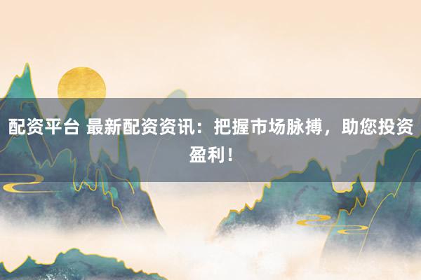 配资平台 最新配资资讯：把握市场脉搏，助您投资盈利！