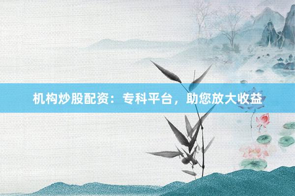 机构炒股配资：专科平台，助您放大收益