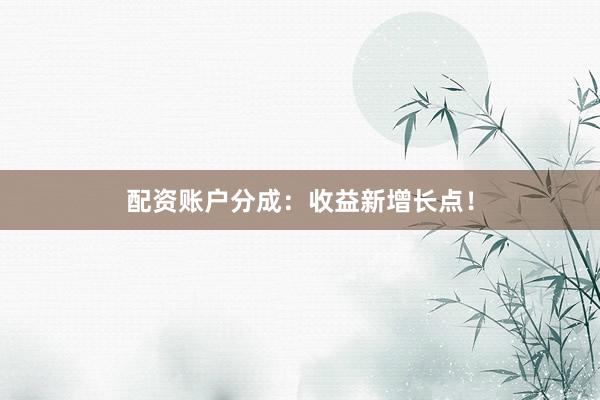 配资账户分成：收益新增长点！