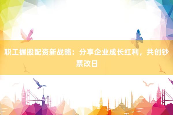 职工握股配资新战略：分享企业成长红利，共创钞票改日