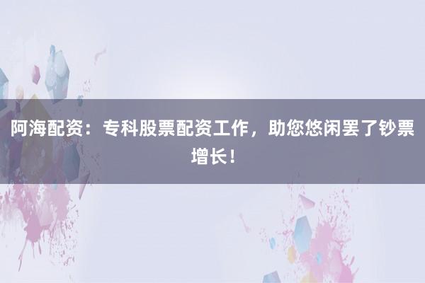 阿海配资：专科股票配资工作，助您悠闲罢了钞票增长！