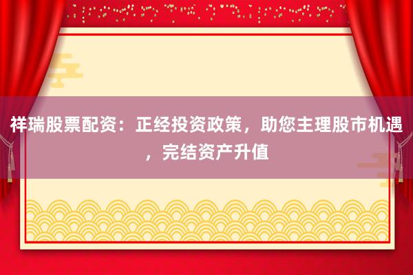 祥瑞股票配资：正经投资政策，助您主理股市机遇，完结资产升值