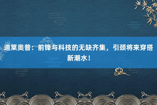 迪莱奥普：前锋与科技的无缺齐集，引颈将来穿搭新潮水！