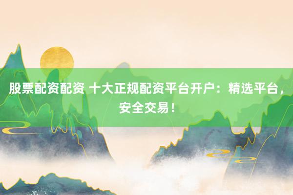 股票配资配资 十大正规配资平台开户：精选平台，安全交易！