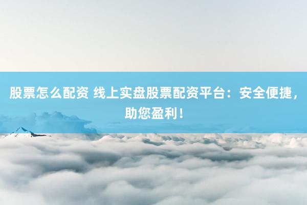 股票怎么配资 线上实盘股票配资平台：安全便捷，助您盈利！