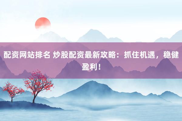 配资网站排名 炒股配资最新攻略：抓住机遇，稳健盈利！