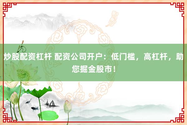 炒股配资杠杆 配资公司开户：低门槛，高杠杆，助您掘金股市！