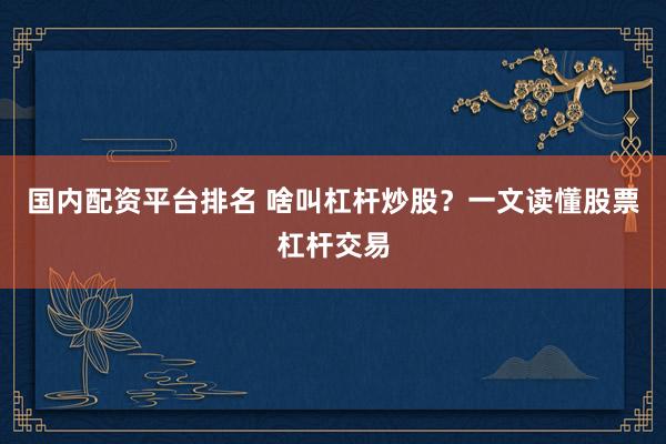 国内配资平台排名 啥叫杠杆炒股？一文读懂股票杠杆交易