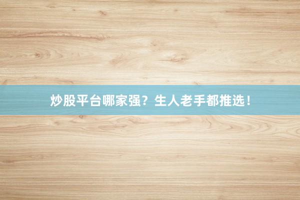 炒股平台哪家强？生人老手都推选！