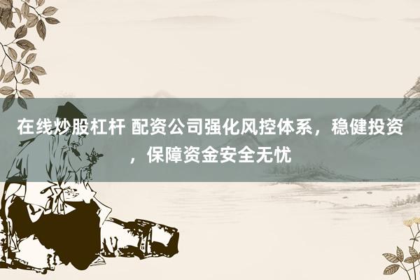 在线炒股杠杆 配资公司强化风控体系，稳健投资，保障资金安全无忧