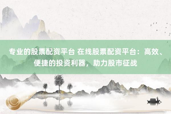 专业的股票配资平台 在线股票配资平台：高效、便捷的投资利器，助力股市征战