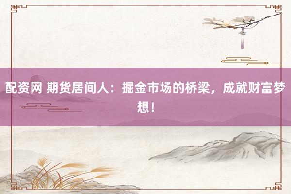 配资网 期货居间人：掘金市场的桥梁，成就财富梦想！