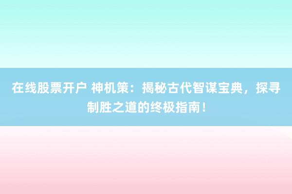 在线股票开户 神机策：揭秘古代智谋宝典，探寻制胜之道的终极指南！