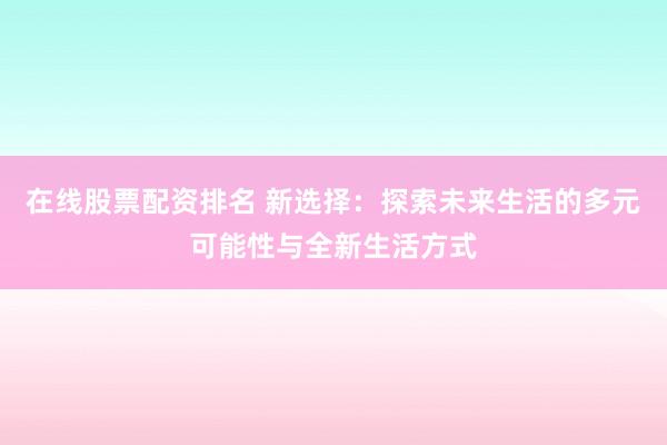 在线股票配资排名 新选择：探索未来生活的多元可能性与全新生活方式