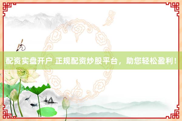 配资实盘开户 正规配资炒股平台，助您轻松盈利！