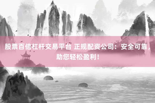 股票百倍杠杆交易平台 正规配资公司：安全可靠，助您轻松盈利！