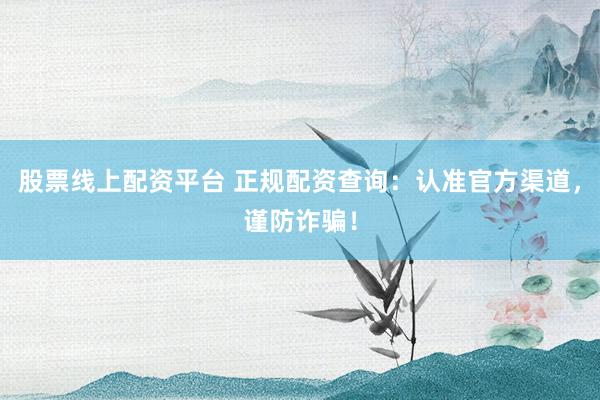 股票线上配资平台 正规配资查询：认准官方渠道，谨防诈骗！