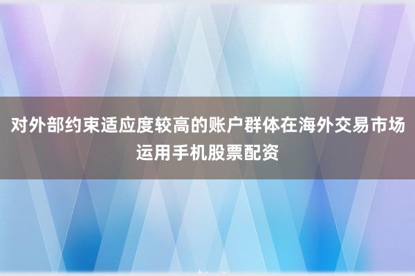对外部约束适应度较高的账户群体在海外交易市场运用手机股票配资