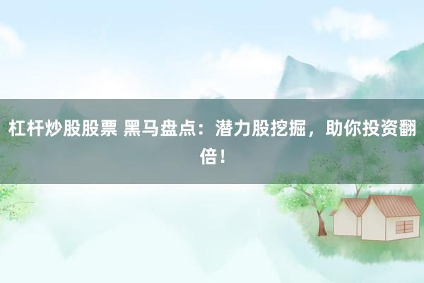 杠杆炒股股票 黑马盘点:潜力股挖掘,助你投资翻倍!