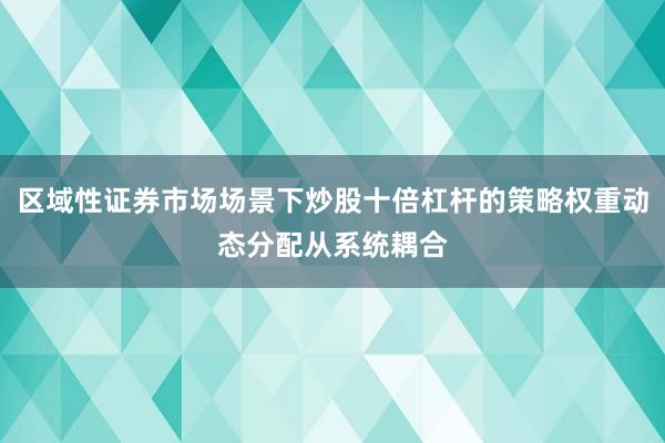 区域性证券市场场景下炒股十倍杠杆的策略权重动态分配从系统耦合