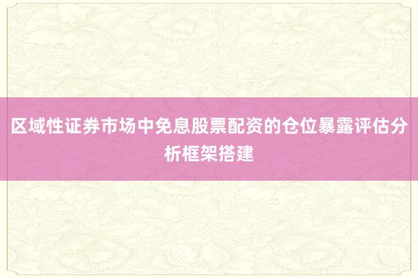 区域性证券市场中免息股票配资的仓位暴露评估分析框架搭建