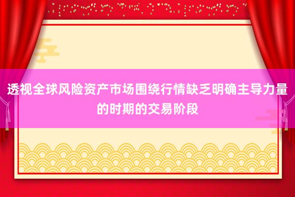 透视全球风险资产市场围绕行情缺乏明确主导力量的时期的交易阶段