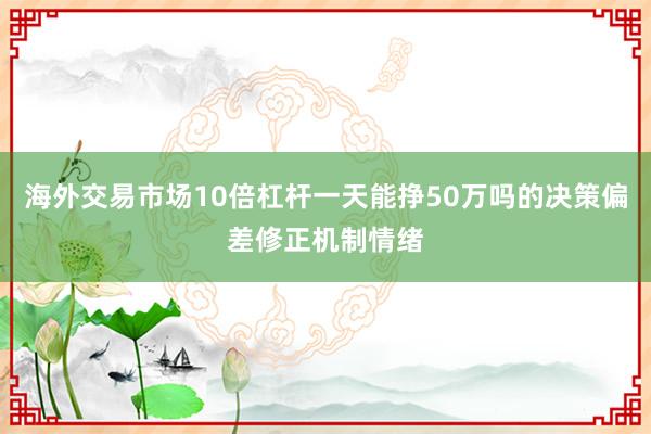 海外交易市场10倍杠杆一天能挣50万吗的决策偏差修正机制情绪